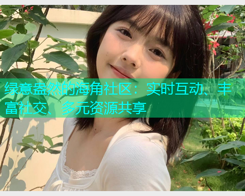 绿意盎然的海角社区：实时互动、丰富社交、多元资源共享