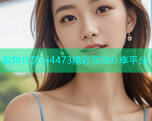 海角社区hj4473精彩互动分享平台