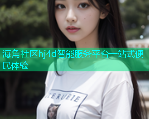 海角社区hj4d智能服务平台一站式便民体验