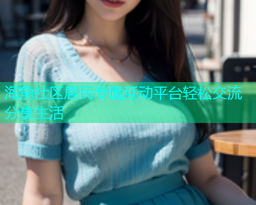 海角社区居民专属互动平台轻松交流分享生活