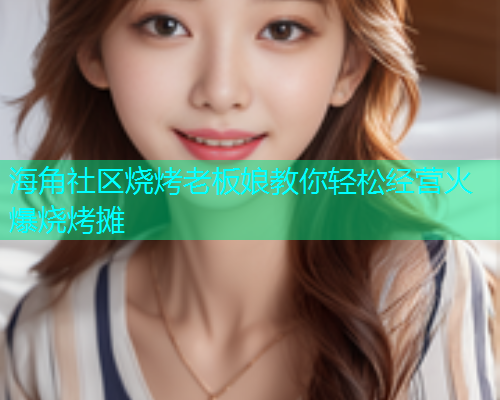 海角社区烧烤老板娘教你轻松经营火爆烧烤摊